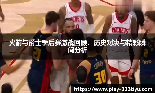火箭与爵士季后赛激战回顾：历史对决与精彩瞬间分析